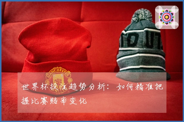 世界杯投注趋势分析：如何精准把握比赛赔率变化