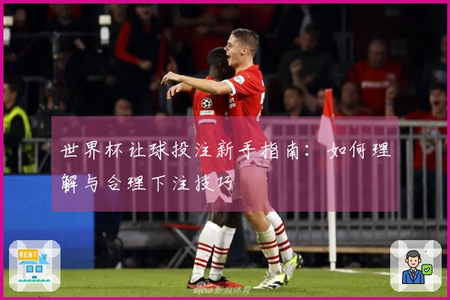 世界杯让球投注新手指南：如何理解与合理下注技巧