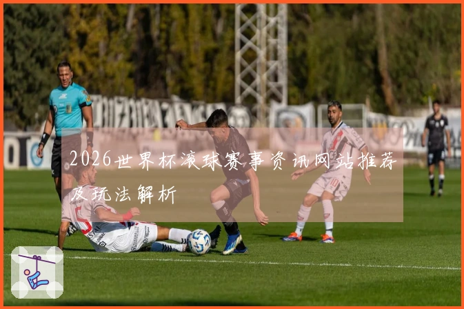 2026世界杯滚球赛事资讯网站推荐及玩法解析