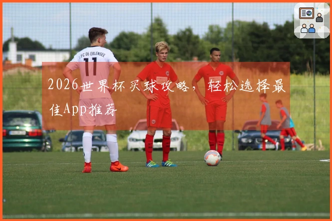 2026世界杯买球攻略，轻松选择最佳App推荐