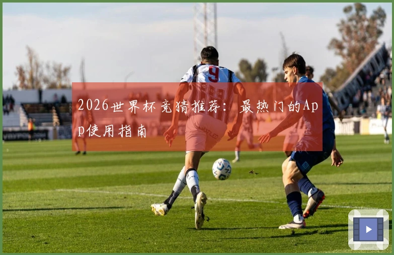 2026世界杯竞猜推荐：最热门的App使用指南