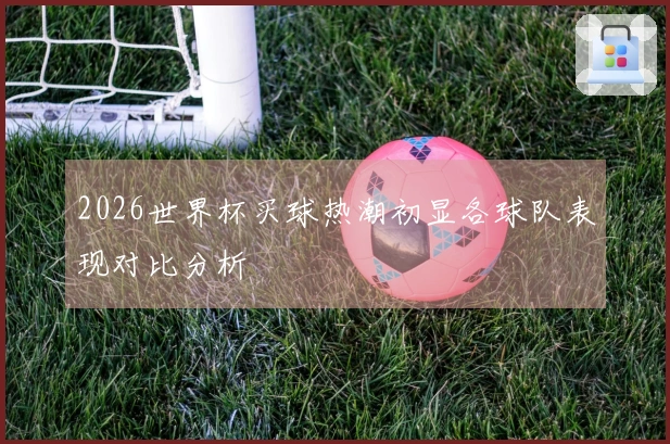 2026世界杯买球热潮初显各球队表现对比分析