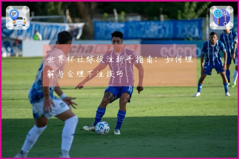 世界杯让球投注新手指南：如何理解与合理下注技巧