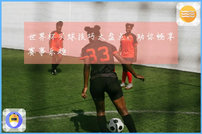 世界杯买球技巧大盘点，助你畅享赛事乐趣