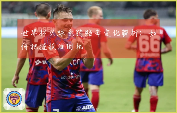 世界杯买球竞猜赔率变化解析：如何把握投注时机